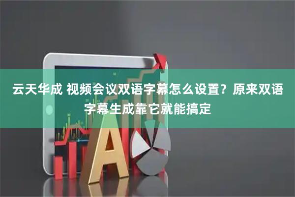 云天华成 视频会议双语字幕怎么设置？原来双语字幕生成靠它就能搞定