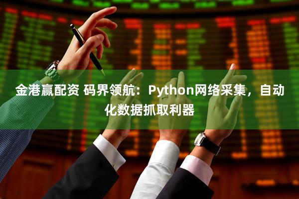 金港赢配资 码界领航：Python网络采集，自动化数据抓取利器