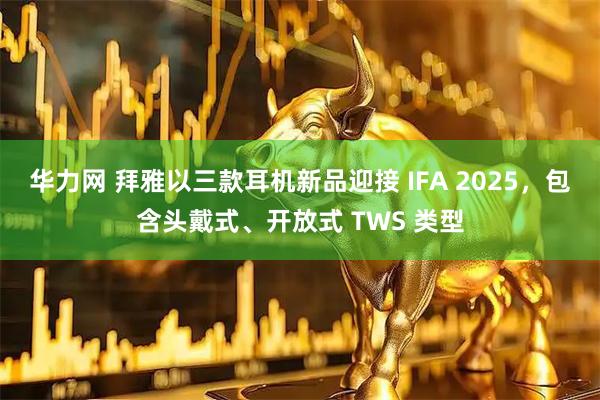 华力网 拜雅以三款耳机新品迎接 IFA 2025，包含头戴式、开放式 TWS 类型