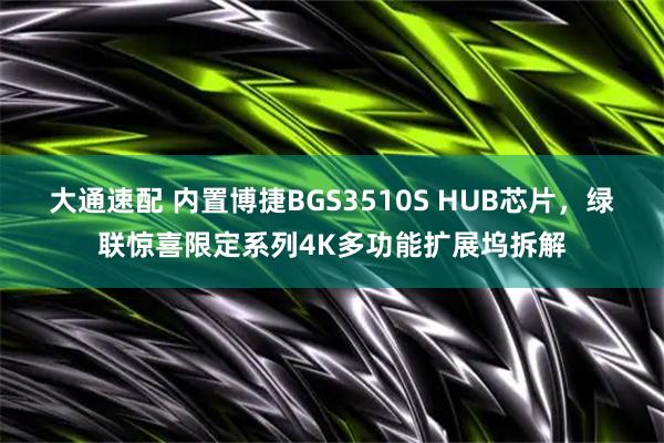 大通速配 内置博捷BGS3510S HUB芯片，绿联惊喜限定系列4K多功能扩展坞拆解