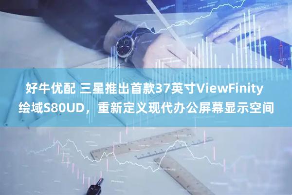 好牛优配 三星推出首款37英寸ViewFinity 绘域S80UD，重新定义现代办公屏幕显示空间