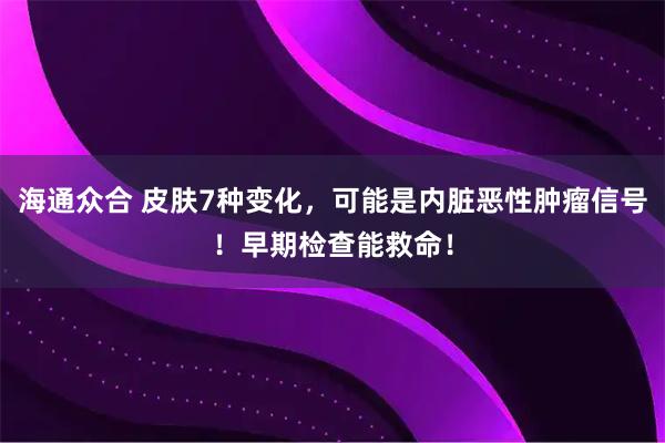 海通众合 皮肤7种变化，可能是内脏恶性肿瘤信号！早期检查能救命！