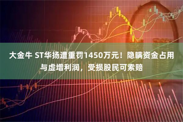 大金牛 ST华扬遭重罚1450万元！隐瞒资金占用与虚增利润，受损股民可索赔