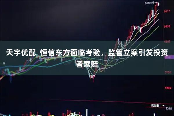 天宇优配  恒信东方面临考验，监管立案引发投资者索赔