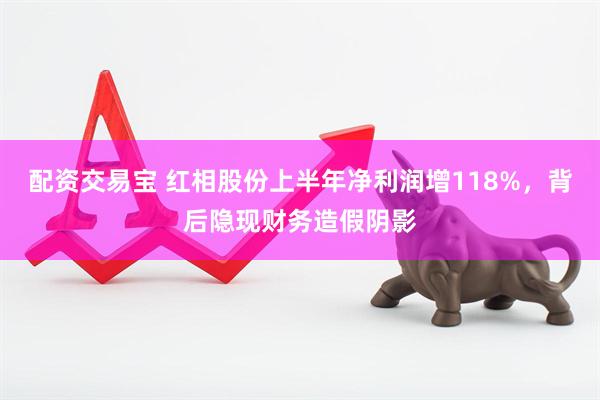 配资交易宝 红相股份上半年净利润增118%，背后隐现财务造假阴影
