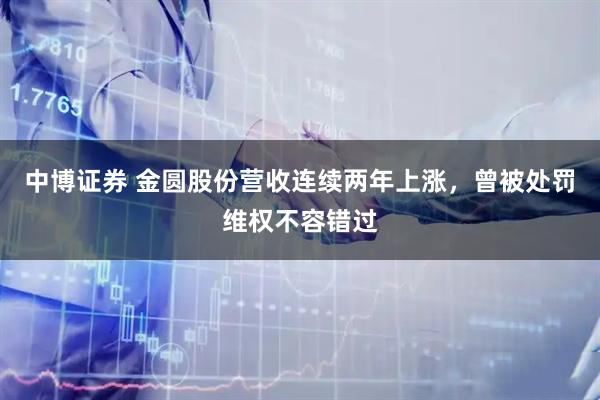 中博证券 金圆股份营收连续两年上涨，曾被处罚维权不容错过