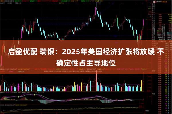 启盈优配 瑞银：2025年美国经济扩张将放缓 不确定性占主导地位