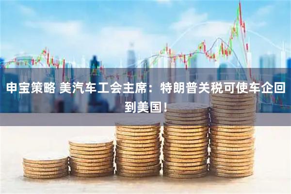 申宝策略 美汽车工会主席：特朗普关税可使车企回到美国！