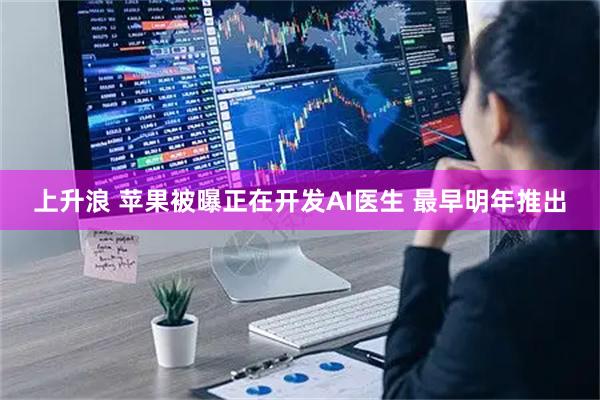 上升浪 苹果被曝正在开发AI医生 最早明年推出