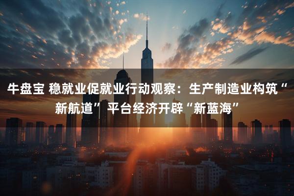 牛盘宝 稳就业促就业行动观察：生产制造业构筑“新航道” 平台经济开辟“新蓝海”
