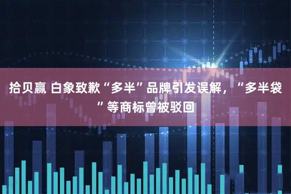 拾贝赢 白象致歉“多半”品牌引发误解，“多半袋”等商标曾被驳回