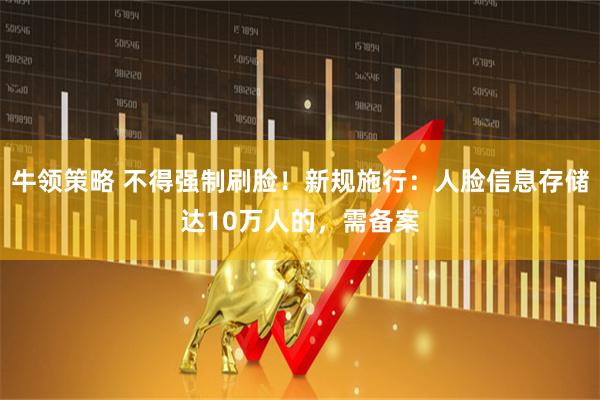 牛领策略 不得强制刷脸！新规施行：人脸信息存储达10万人的，需备案