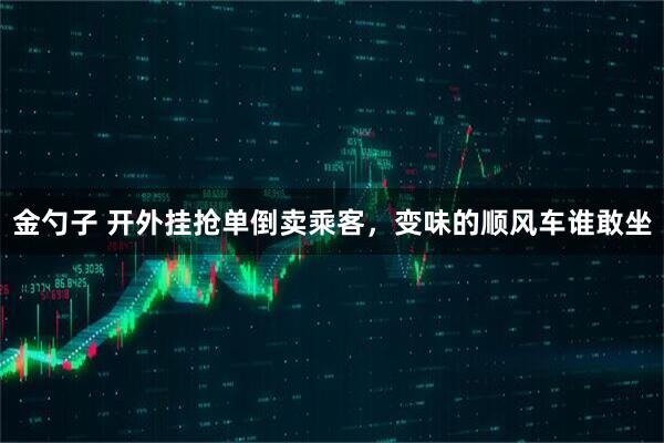金勺子 开外挂抢单倒卖乘客，变味的顺风车谁敢坐