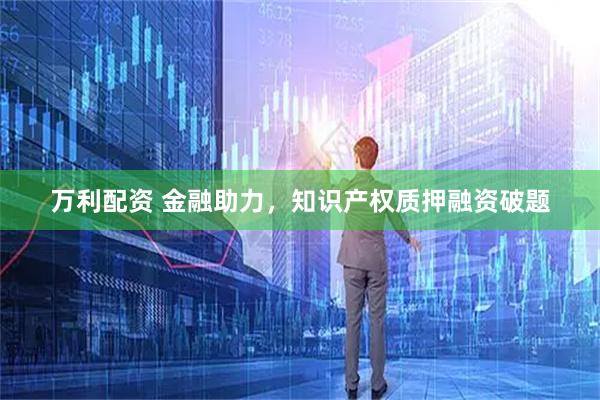 万利配资 金融助力，知识产权质押融资破题