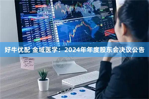 好牛优配 金域医学：2024年年度股东会决议公告