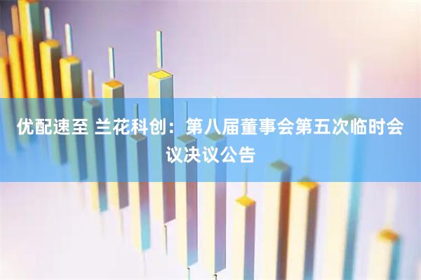 优配速至 兰花科创：第八届董事会第五次临时会议决议公告