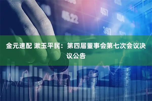 金元速配 漱玉平民：第四届董事会第七次会议决议公告