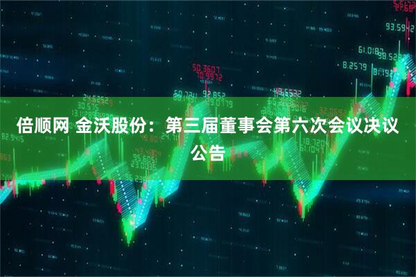 倍顺网 金沃股份：第三届董事会第六次会议决议公告