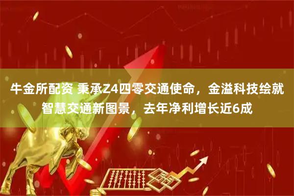牛金所配资 秉承Z4四零交通使命，金溢科技绘就智慧交通新图景，去年净利增长近6成