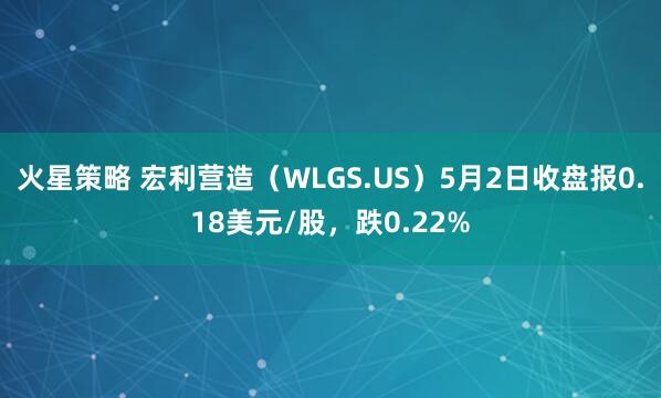 火星策略 宏利营造（WLGS.US）5月2日收盘报0.18美元/股，跌0.22%