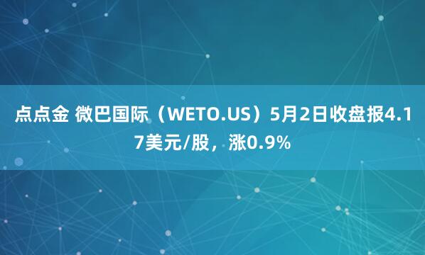 点点金 微巴国际（WETO.US）5月2日收盘报4.17美元/股，涨0.9%