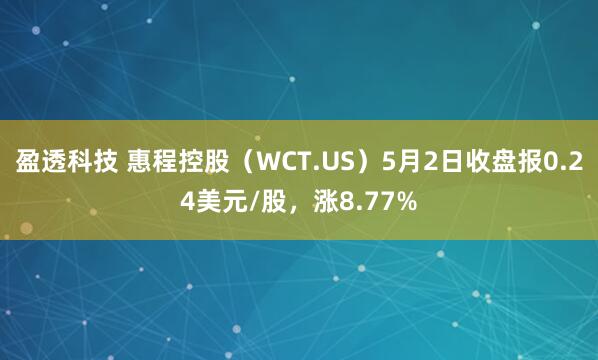 盈透科技 惠程控股（WCT.US）5月2日收盘报0.24美元/股，涨8.77%