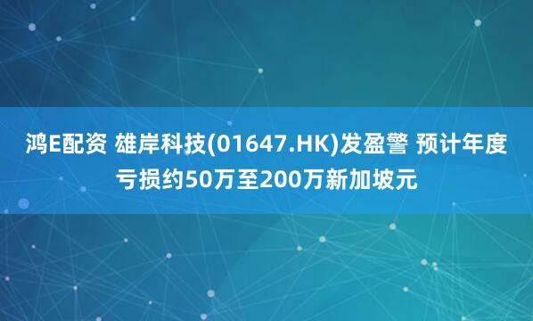 鸿E配资 雄岸科技(01647.HK)发盈警 预计年度亏损约50万至200万新加坡元