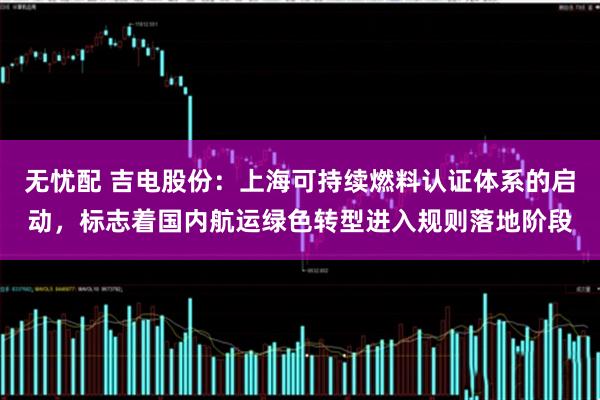 无忧配 吉电股份：上海可持续燃料认证体系的启动，标志着国内航运绿色转型进入规则落地阶段
