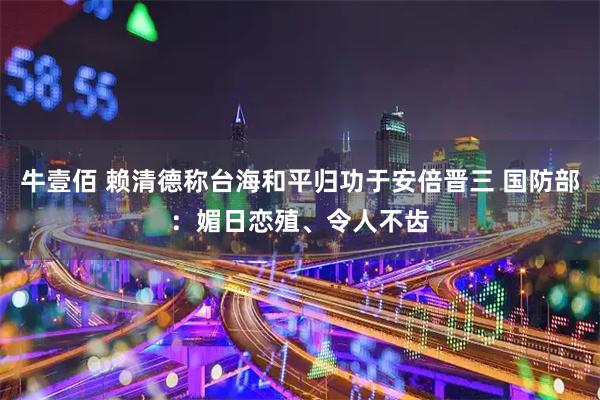 牛壹佰 赖清德称台海和平归功于安倍晋三 国防部：媚日恋殖、令人不齿