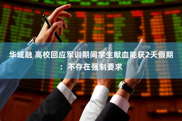华城融 高校回应军训期间学生献血能获2天假期：不存在强制要求