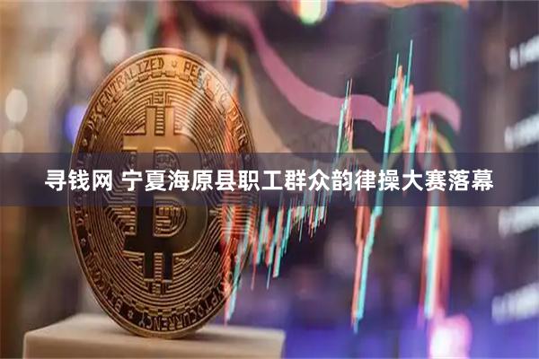 寻钱网 宁夏海原县职工群众韵律操大赛落幕