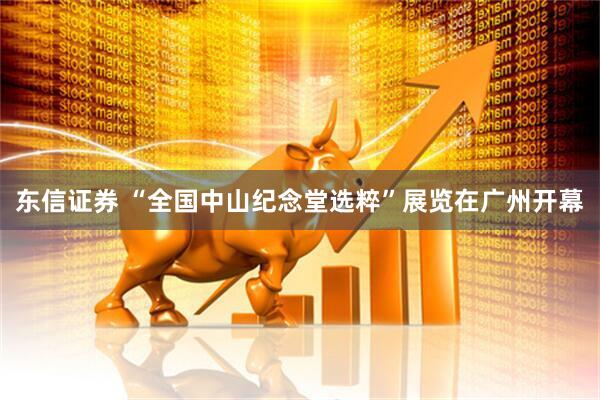 东信证券 “全国中山纪念堂选粹”展览在广州开幕