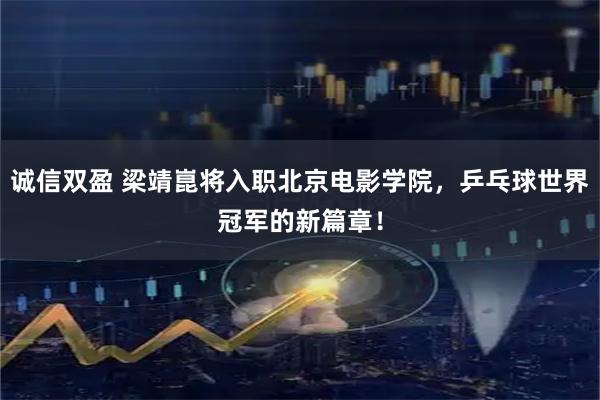 诚信双盈 梁靖崑将入职北京电影学院，乒乓球世界冠军的新篇章！