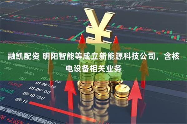 融凯配资 明阳智能等成立新能源科技公司，含核电设备相关业务