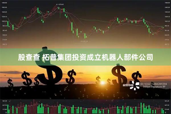 股查查 拓普集团投资成立机器人部件公司