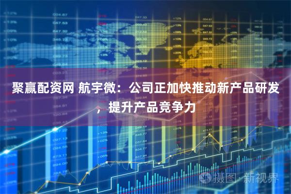 聚赢配资网 航宇微：公司正加快推动新产品研发，提升产品竞争力
