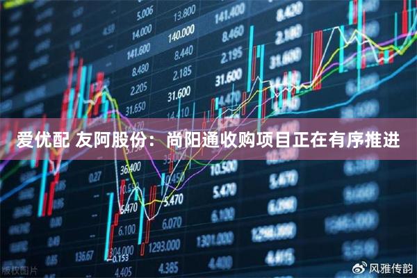 爱优配 友阿股份：尚阳通收购项目正在有序推进