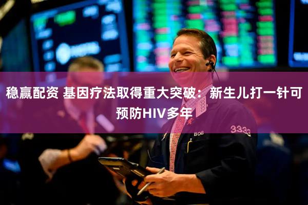 稳赢配资 基因疗法取得重大突破：新生儿打一针可预防HIV多年