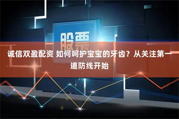 诚信双盈配资 如何呵护宝宝的牙齿？从关注第一道防线开始