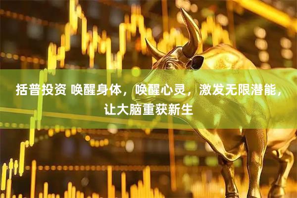 括普投资 唤醒身体，唤醒心灵，激发无限潜能，让大脑重获新生
