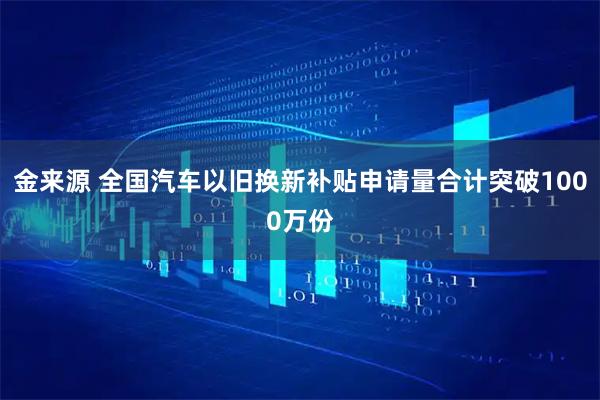 金来源 全国汽车以旧换新补贴申请量合计突破1000万份