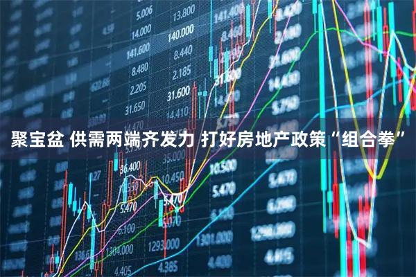 聚宝盆 供需两端齐发力 打好房地产政策“组合拳”