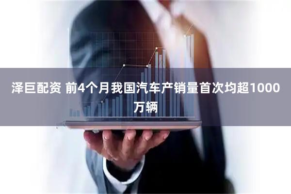 泽巨配资 前4个月我国汽车产销量首次均超1000万辆