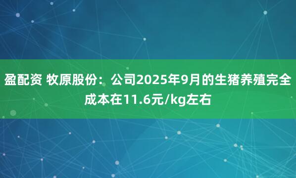 盈配资 牧原股份：公司2025年9月的生猪养殖完全成本在11.6元/kg左右