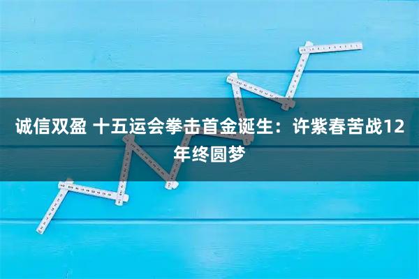 诚信双盈 十五运会拳击首金诞生：许紫春苦战12年终圆梦