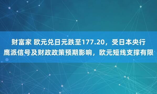 财富家 欧元兑日元跌至177.20，受日本央行鹰派信号及财政政策预期影响，欧元短线支撑有限