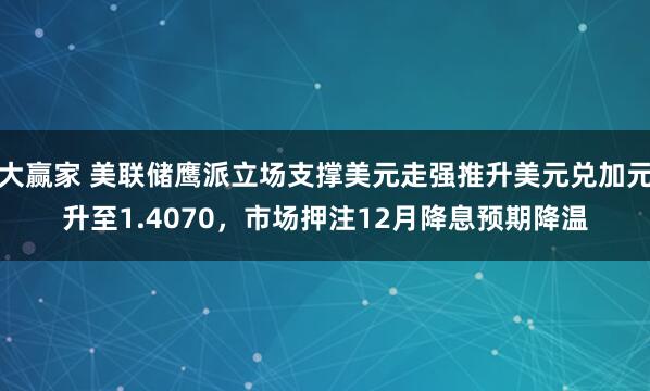 大赢家 美联储鹰派立场支撑美元走强推升美元兑加元升至1.4070，市场押注12月降息预期降温