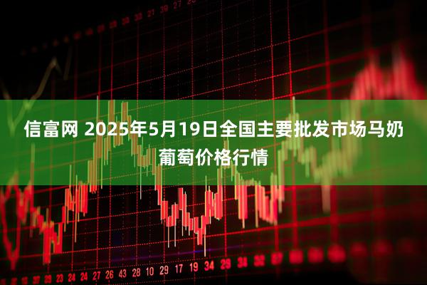 信富网 2025年5月19日全国主要批发市场马奶葡萄价格行情