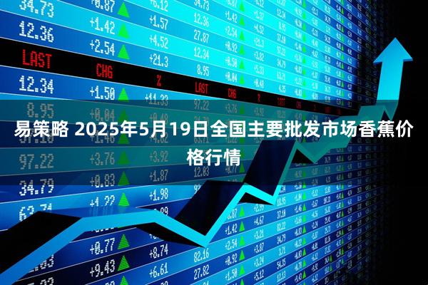 易策略 2025年5月19日全国主要批发市场香蕉价格行情