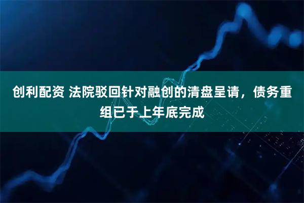 创利配资 法院驳回针对融创的清盘呈请，债务重组已于上年底完成